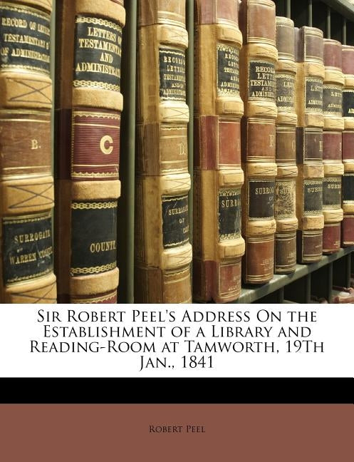 Sir Robert Peel's Address on the Establishment of a Library and Reading-Room at Tamworth, 19th Jan., 1841 by Peel, Robert