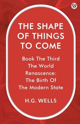 The Shape Of Things To Come Book The Third The World Renascence: The Birth Of The Modern State by Wells, H. G.