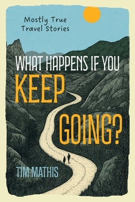 What Happens if You Keep Going?: Mostly True Travel Stories by Mathis, Tim