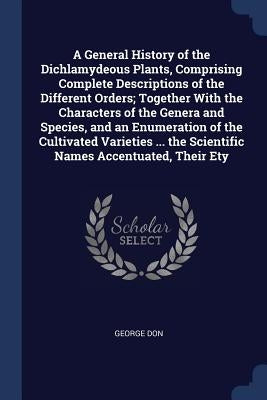 A General History of the Dichlamydeous Plants, Comprising Complete Descriptions of the Different Orders; Together With the Characters of the Genera an by Don, George