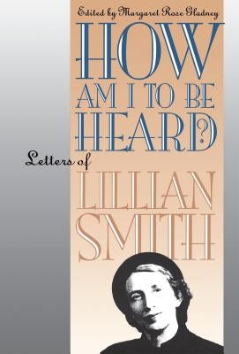 How Am I to Be Heard?: Letters of Lillian Smith by Gladney, Margaret Rose