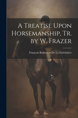 A Treatise Upon Horsemanship, Tr. by W. Frazer by de la Gu駻ini鑽e, Fran輟is Robichon