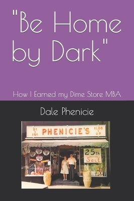 Be Home by Dark: How I Earned my Dime Store MBA by Phenicie, Dale K.