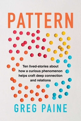 Pattern: Ten Lived-Stories about How a Curious Phenomenon Helps Craft Deep Connection and Relations by Paine, Gregory