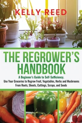 The Regrower's Handbook: A Beginner's Guide to Self-Sufficiency. Use Your Groceries to Regrow Fruit, Vegetables, Herbs and Mushrooms From Roots by Reed, Kelly