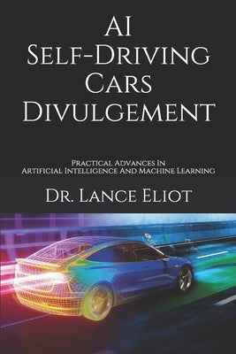 AI Self-Driving Cars Divulgement: Practical Advances In Artificial Intelligence And Machine Learning by Eliot, Lance