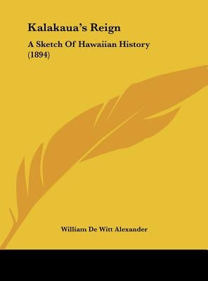 Kalakaua's Reign: A Sketch Of Hawaiian History (1894) by Alexander, William De Witt