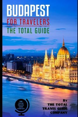 BUDAPEST FOR TRAVELERS. The total guide: The comprehensive traveling guide for all your traveling needs. By THE TOTAL TRAVEL GUIDE COMPANY by Guide Company, The Total Travel