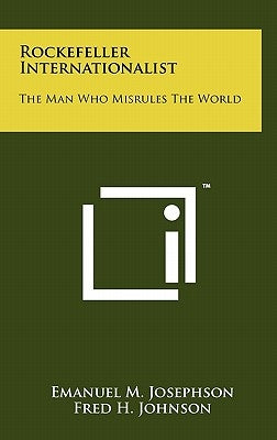 Rockefeller Internationalist: The Man Who Misrules The World by Josephson, Emanuel M.