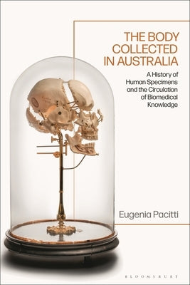 The Body Collected in Australia: A History of Human Specimens and the Circulation of Biomedical Knowledge by Pacitti, Eugenia