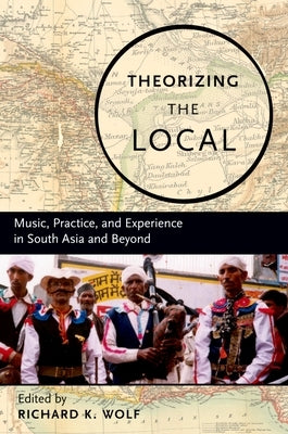 Theorizing the Local: Music, Practice, and Experience in South Asia and Beyond by Wolf, Richard K.