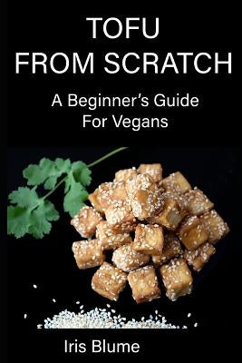 Tofu From Scratch: A Beginner's Guide For Vegans by Blume, Iris