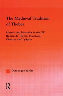 The Medieval Tradition of Thebes: History and Narrative in the Roman de Thebes, Boccaccio, Chaucer, and Lydgate by Battles, Dominique