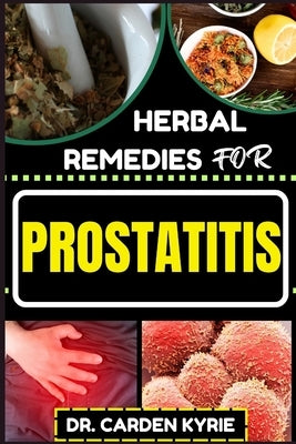 Herbal Remedies for Prostatitis: Empower Your Prostate Health With Herbs For Optimal Healing, Targeting Inflammation And Lasting Wellness by Kyrie, Carden