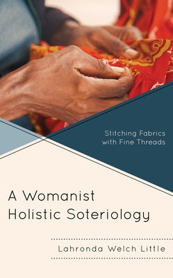 A Womanist Holistic Soteriology: Stitching Fabrics with Fine Threads by Little, Lahronda Welch