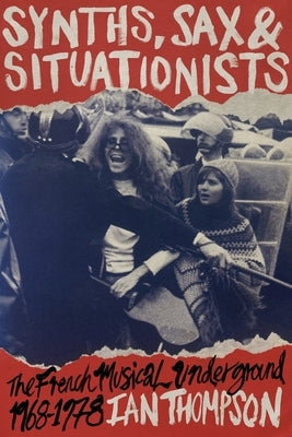 Synths, Sax and Situationists: The French Musical Underground 1968-1978 by Thompson, Ian