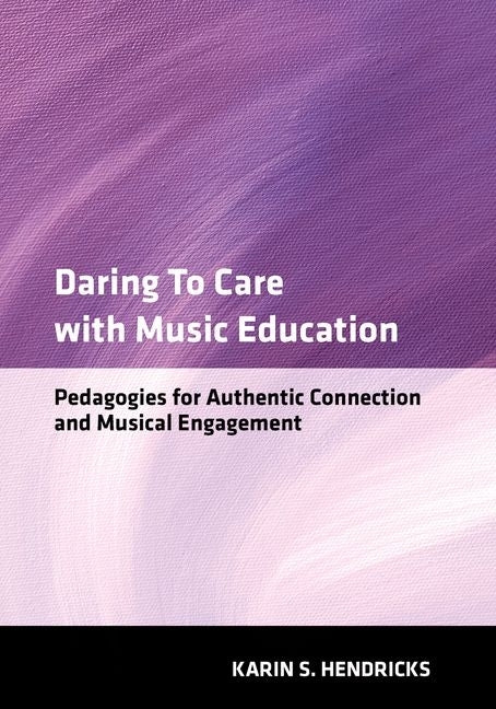 Daring to Care with Music Education: Pedagogies for Authentic Connection and Musical Engagement by Hendricks, Karin S.