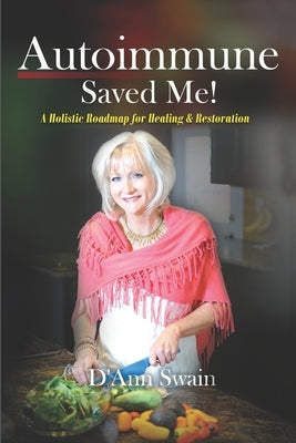 Autoimmune Saved Me!: A Holistic Roadmap for Healing & Restoration by Swain, D'Ann