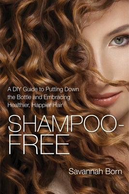 Shampoo-Free: A DIY Guide to Putting Down the Bottle and Embracing Healthier, Happier Hair by Born, Savannah