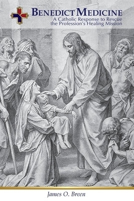 Benedict Medicine: A Catholic Response to Rescue the Profession's Healing Mission by Breen, James O.