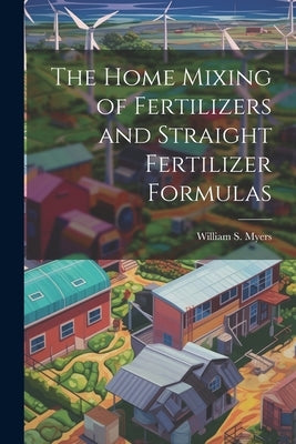 The Home Mixing of Fertilizers and Straight Fertilizer Formulas by Myers, William S. 1866-1945