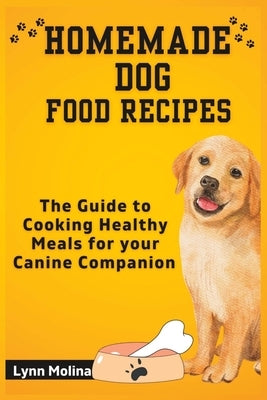 Homemade Dog Food Recipes: The Guide to Cooking Healthy Meals for your Canine Companion by Molina
