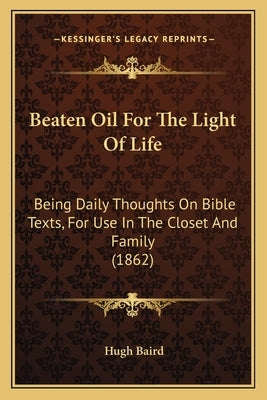 Beaten Oil For The Light Of Life: Being Daily Thoughts On Bible Texts, For Use In The Closet And Family (1862) by Baird, Hugh