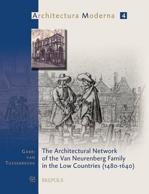 The Architectural Network of the Van Neurenberg Family in the Low Countries, 1480-1640 by Van Tussenbroek, Gabri