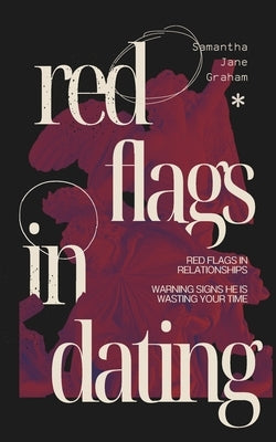 Red Flags in Dating: Red flags in relationships: Warning signs he is wasting your time by Graham, Samantha Jane