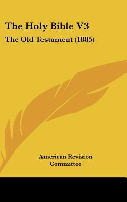 The Holy Bible V3: The Old Testament (1885) by American Revision Committee
