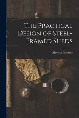 The Practical Design of Steel-Framed Sheds by Spencer, Albert S.