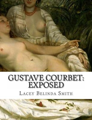 Gustave Courbet: Exposed by Smith, Lacey Belinda