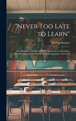 "Never Too Late to Learn": Five Hundred Mistakes of Daily Occurrence in Speaking, Pronouncing and Writing the English Language, Corrected by Burgess, Walton