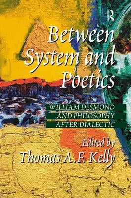 Between System and Poetics: William Desmond and Philosophy After Dialectic by Kelly, Thomas A. F.