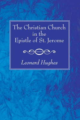 The Christian Church in the Epistle of St. Jerome by Hughes, Leonard