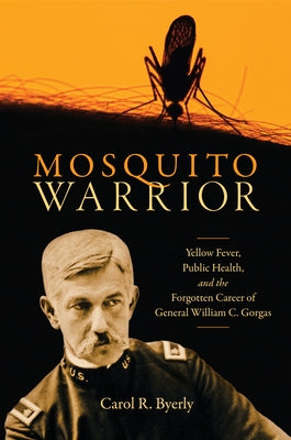 Mosquito Warrior: Yellow Fever, Public Health, and the Forgotten Career of General William C. Gorgas by Byerly, Carol R.