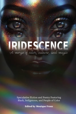Iridescence: Speculative Fiction and Poetry Featuring Black, Indigenous, and People of Color by Franz, Monique