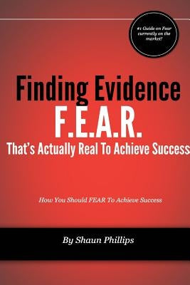 F.E.A.R. Finding Evidence That's Actually Real to Achieve Success by Phillips, Shaun