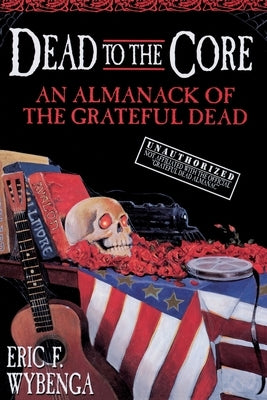 Dead to the Core: An Almanack of the Grateful Dead by Wybenga, Eric
