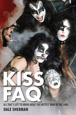 Kiss FAQ: All That's Left to Know about the Hottest Band in the Land by Sherman, Dale