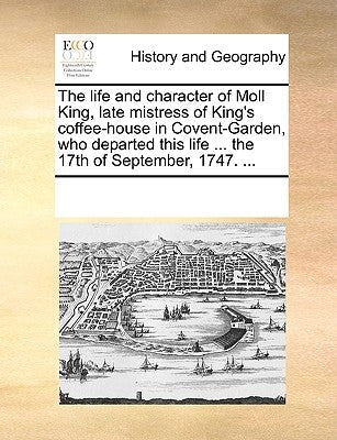 The Life and Character of Moll King, Late Mistress of King's Coffee-House in Covent-Garden, Who Departed This Life ... the 17th of September, 1747. .. by Multiple Contributors