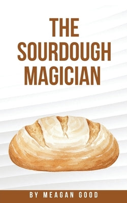 The Sourdough Magician by Good, Meagan