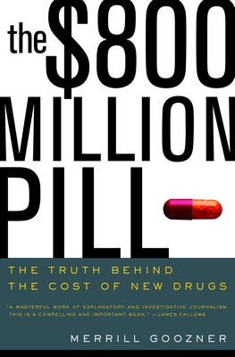 The $800 Million Pill: The Truth Behind the Cost of New Drugs by Goozner, Merrill