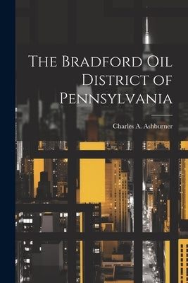 The Bradford oil District of Pennsylvania by Ashburner, Charles A. 1854-1889