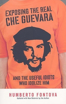 Exposing the Real Che Guevara: And the Useful Idiots Who Idolize Him by Fontova, Humberto