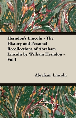 Herndon's Lincoln - The History and Personal Recollections of Abraham Lincoln by William Herndon - Vol I by Lincoln, Abraham