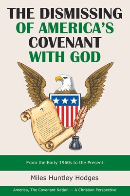 The Dismissing of America's Covenant with God: From the Early 1960S to the Present by Hodges, Miles Huntley