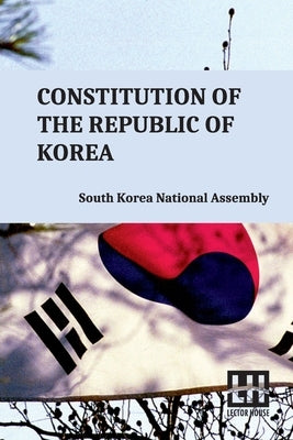 Constitution Of The Republic Of Korea: Including Constitutional Court Act And Act On Special Cases Concerning The Prescription For Public Prosecution by South Korea National Assembly