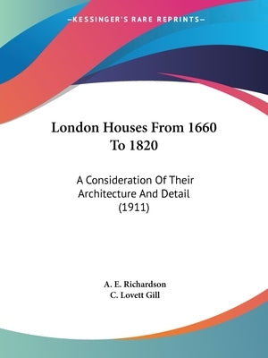 London Houses From 1660 To 1820: A Consideration Of Their Architecture And Detail (1911) by Richardson, A. E.