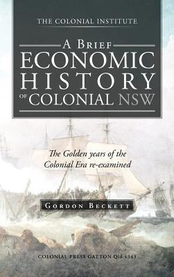 A Brief Economic History of Colonial Nsw: The Golden Years of the Colonial Era Re-Examined by Beckett, Gordon